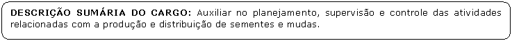 Retngulo de cantos arredondados: DESCRIO SUMRIA DO CARGO: Auxiliar no planejamento, superviso e controle das atividades relacionadas com a produo e distribuio de sementes e mudas.