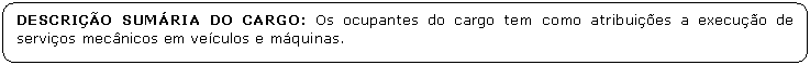 Retngulo de cantos arredondados: DESCRIO SUMRIA DO CARGO: Os ocupantes do cargo tem como atribuies a execuo de servios mecnicos em veculos e mquinas.