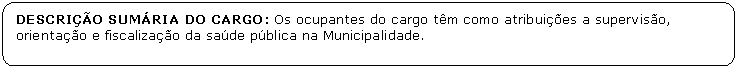 Retngulo de cantos arredondados: DESCRIO SUMRIA DO CARGO: Os ocupantes do cargo tm como atribuies a superviso,
orientao e fiscalizao da sade pblica na Municipalidade.

